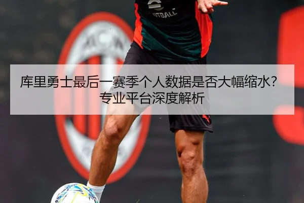 库里勇士最后一赛季个人数据是否大幅缩水？专业平台深度解析