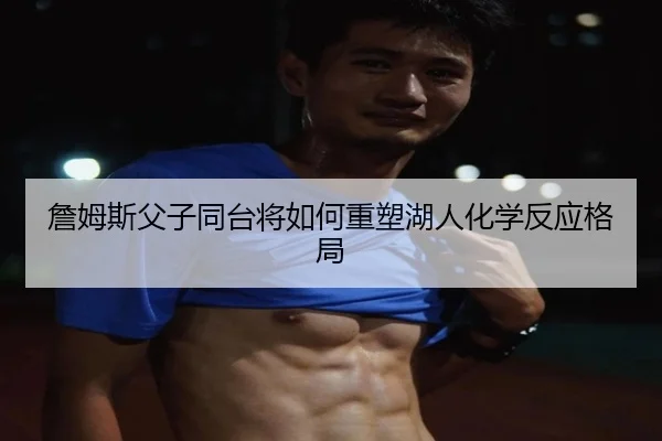 詹姆斯父子同台将如何重塑湖人化学反应格局